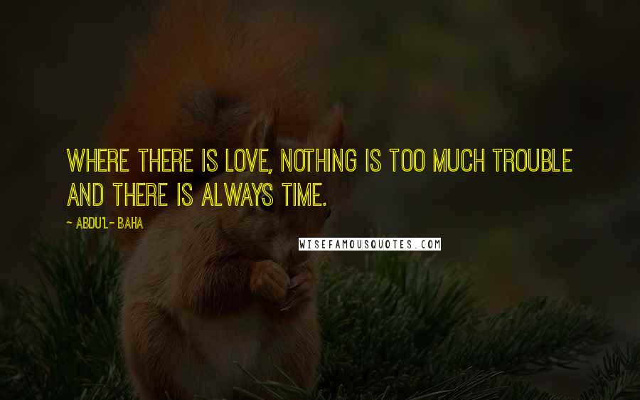 Abdu'l- Baha Quotes: Where there is love, nothing is too much trouble and there is always time.