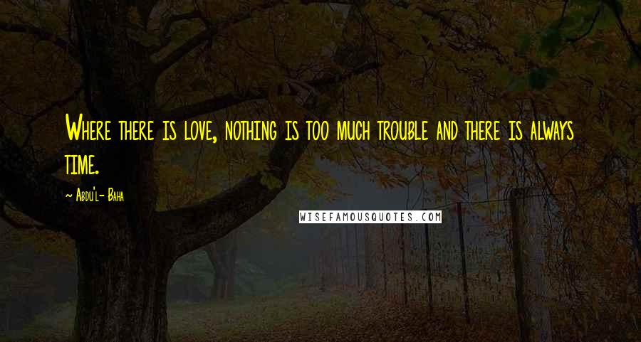 Abdu'l- Baha Quotes: Where there is love, nothing is too much trouble and there is always time.