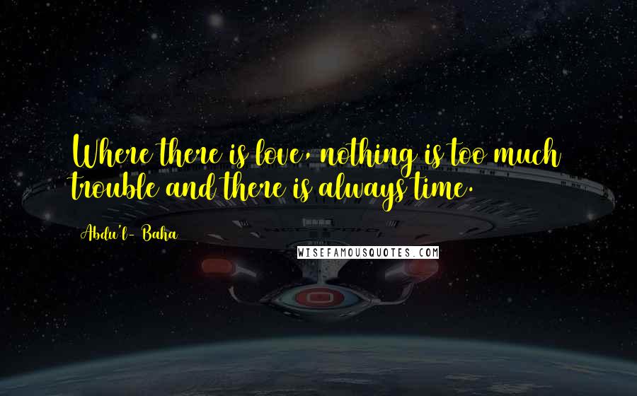 Abdu'l- Baha Quotes: Where there is love, nothing is too much trouble and there is always time.