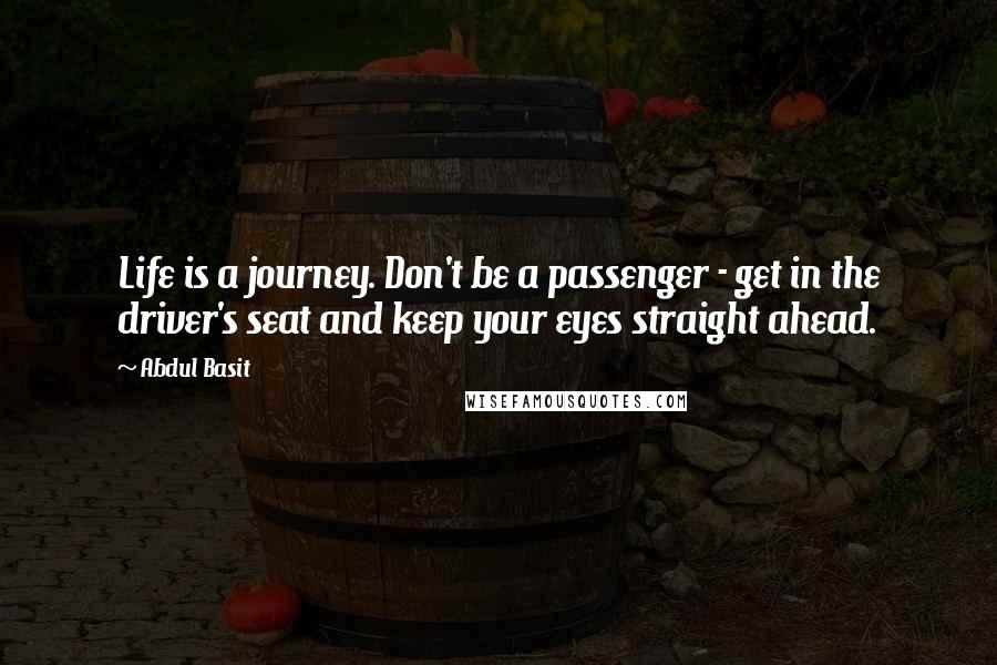 Abdul Basit Quotes: Life is a journey. Don't be a passenger - get in the driver's seat and keep your eyes straight ahead.