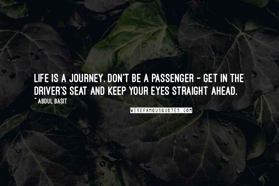 Abdul Basit Quotes: Life is a journey. Don't be a passenger - get in the driver's seat and keep your eyes straight ahead.