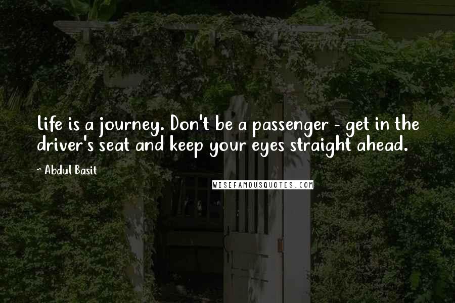 Abdul Basit Quotes: Life is a journey. Don't be a passenger - get in the driver's seat and keep your eyes straight ahead.