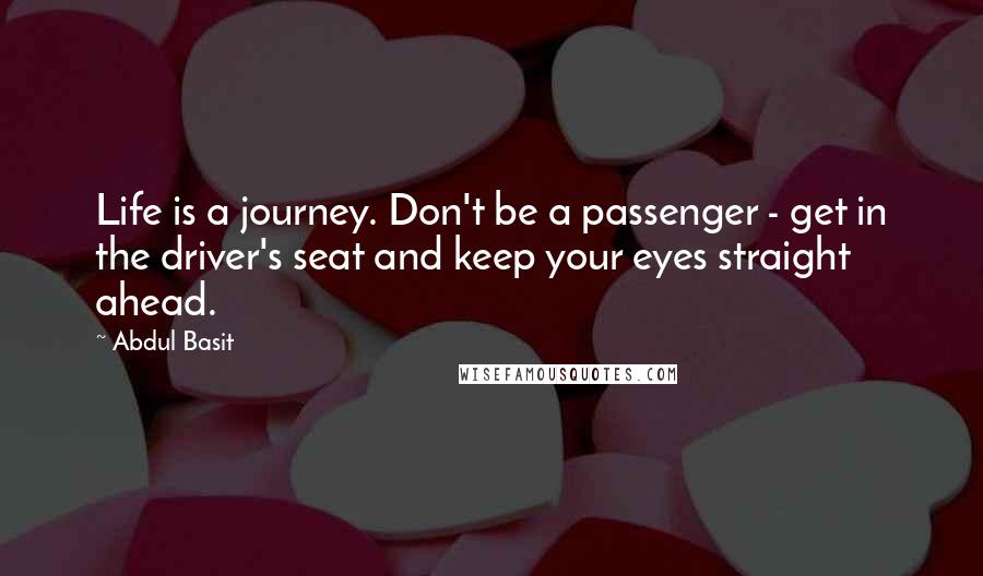 Abdul Basit Quotes: Life is a journey. Don't be a passenger - get in the driver's seat and keep your eyes straight ahead.