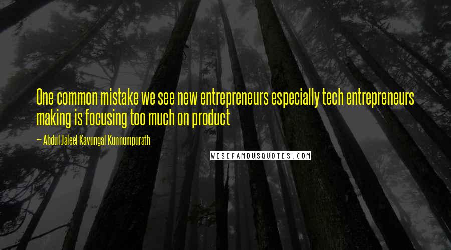 Abdul Jaleel Kavungal Kunnumpurath Quotes: One common mistake we see new entrepreneurs especially tech entrepreneurs making is focusing too much on product