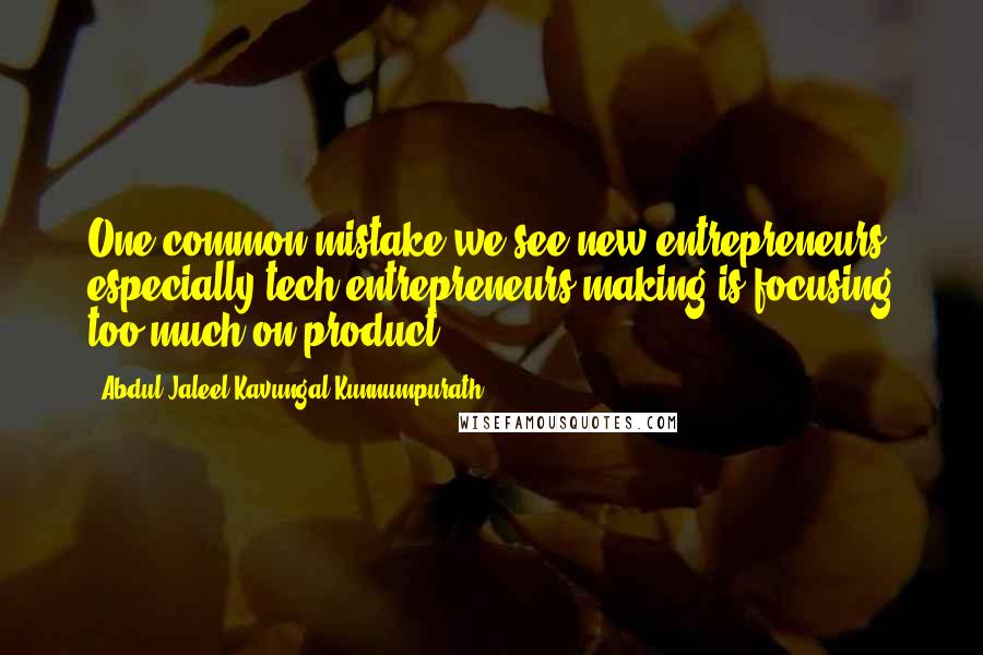 Abdul Jaleel Kavungal Kunnumpurath Quotes: One common mistake we see new entrepreneurs especially tech entrepreneurs making is focusing too much on product