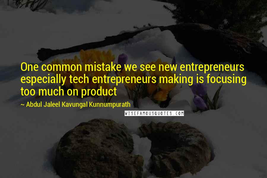 Abdul Jaleel Kavungal Kunnumpurath Quotes: One common mistake we see new entrepreneurs especially tech entrepreneurs making is focusing too much on product