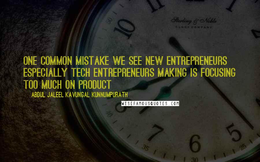 Abdul Jaleel Kavungal Kunnumpurath Quotes: One common mistake we see new entrepreneurs especially tech entrepreneurs making is focusing too much on product