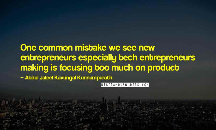 Abdul Jaleel Kavungal Kunnumpurath Quotes: One common mistake we see new entrepreneurs especially tech entrepreneurs making is focusing too much on product