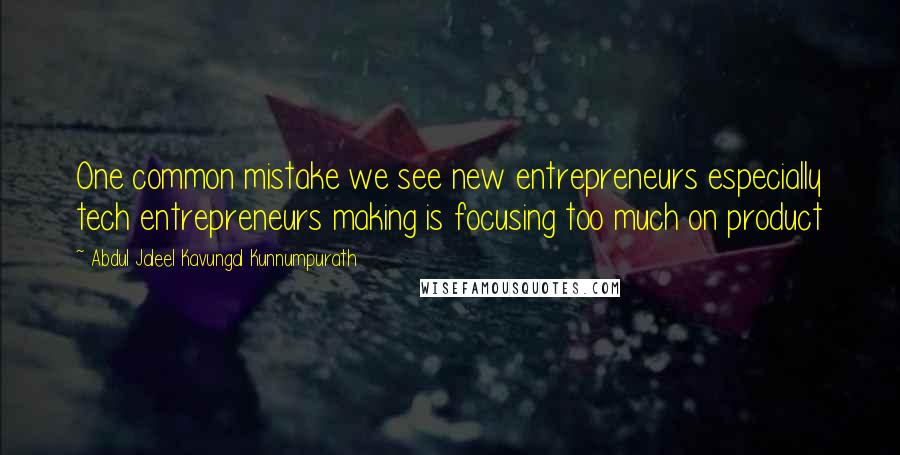 Abdul Jaleel Kavungal Kunnumpurath Quotes: One common mistake we see new entrepreneurs especially tech entrepreneurs making is focusing too much on product