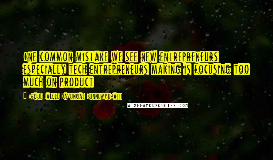 Abdul Jaleel Kavungal Kunnumpurath Quotes: One common mistake we see new entrepreneurs especially tech entrepreneurs making is focusing too much on product