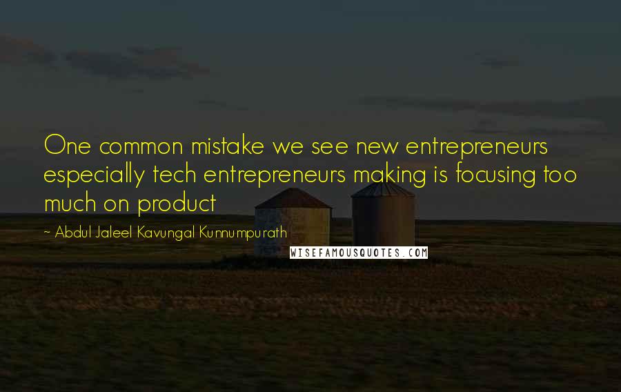 Abdul Jaleel Kavungal Kunnumpurath Quotes: One common mistake we see new entrepreneurs especially tech entrepreneurs making is focusing too much on product