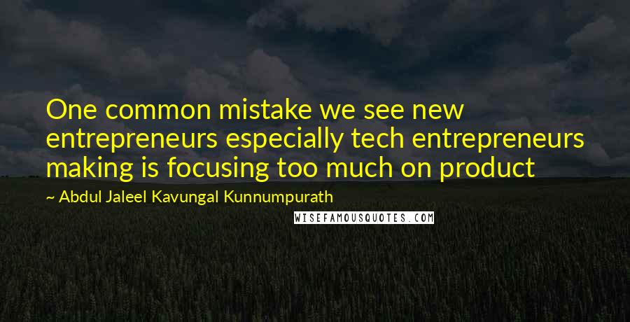 Abdul Jaleel Kavungal Kunnumpurath Quotes: One common mistake we see new entrepreneurs especially tech entrepreneurs making is focusing too much on product