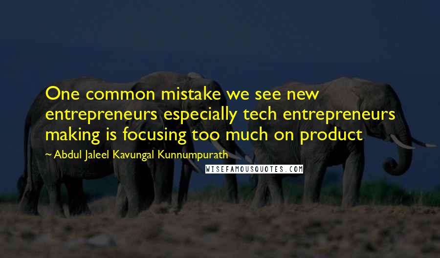 Abdul Jaleel Kavungal Kunnumpurath Quotes: One common mistake we see new entrepreneurs especially tech entrepreneurs making is focusing too much on product