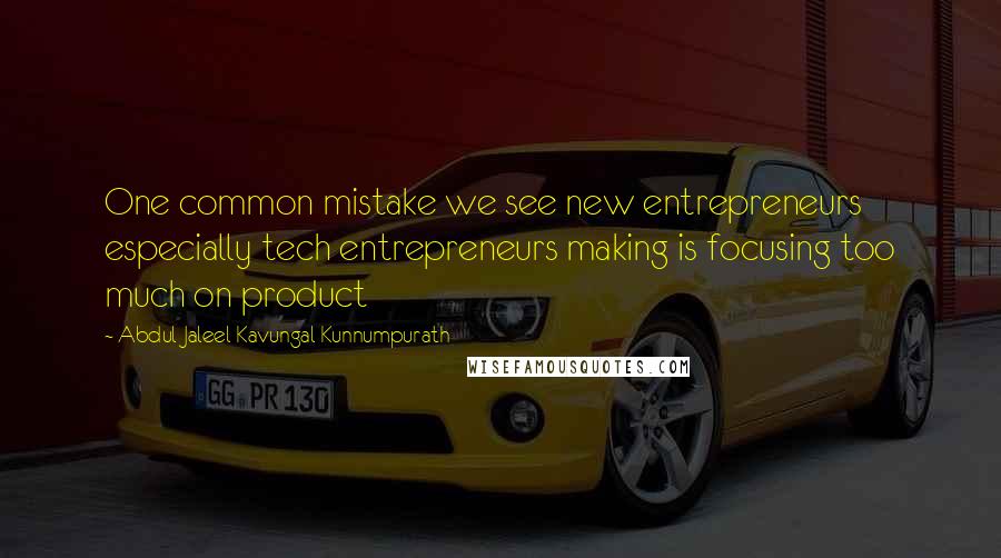 Abdul Jaleel Kavungal Kunnumpurath Quotes: One common mistake we see new entrepreneurs especially tech entrepreneurs making is focusing too much on product