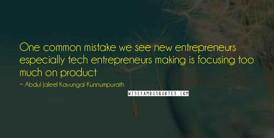 Abdul Jaleel Kavungal Kunnumpurath Quotes: One common mistake we see new entrepreneurs especially tech entrepreneurs making is focusing too much on product