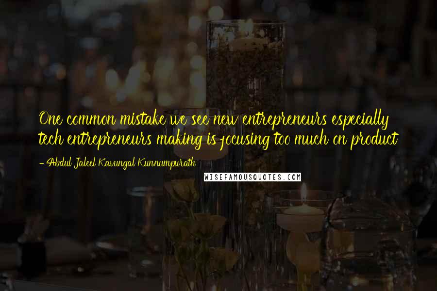 Abdul Jaleel Kavungal Kunnumpurath Quotes: One common mistake we see new entrepreneurs especially tech entrepreneurs making is focusing too much on product