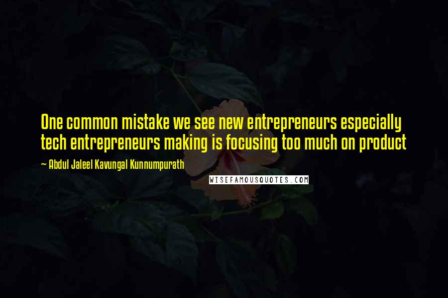 Abdul Jaleel Kavungal Kunnumpurath Quotes: One common mistake we see new entrepreneurs especially tech entrepreneurs making is focusing too much on product