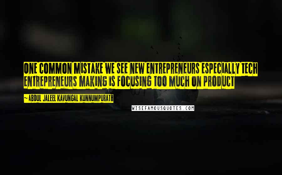 Abdul Jaleel Kavungal Kunnumpurath Quotes: One common mistake we see new entrepreneurs especially tech entrepreneurs making is focusing too much on product