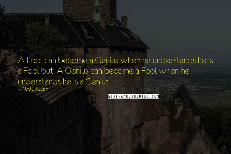 Abdul Kalam Quotes: A Fool can become a Genius when he understands he is a Fool but. A Genius can become a Fool when he understands he is a Genius.