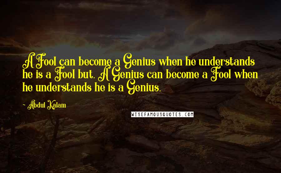 Abdul Kalam Quotes: A Fool can become a Genius when he understands he is a Fool but. A Genius can become a Fool when he understands he is a Genius.