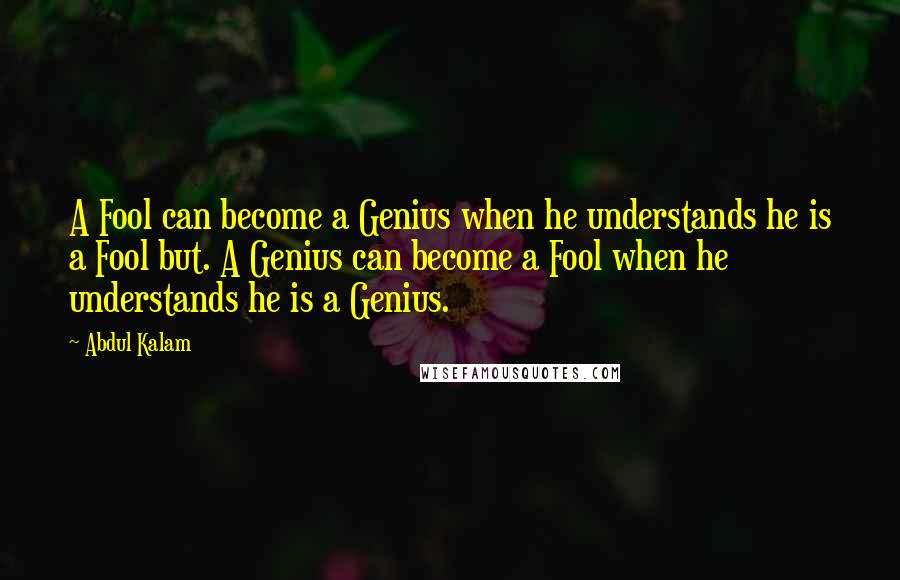 Abdul Kalam Quotes: A Fool can become a Genius when he understands he is a Fool but. A Genius can become a Fool when he understands he is a Genius.