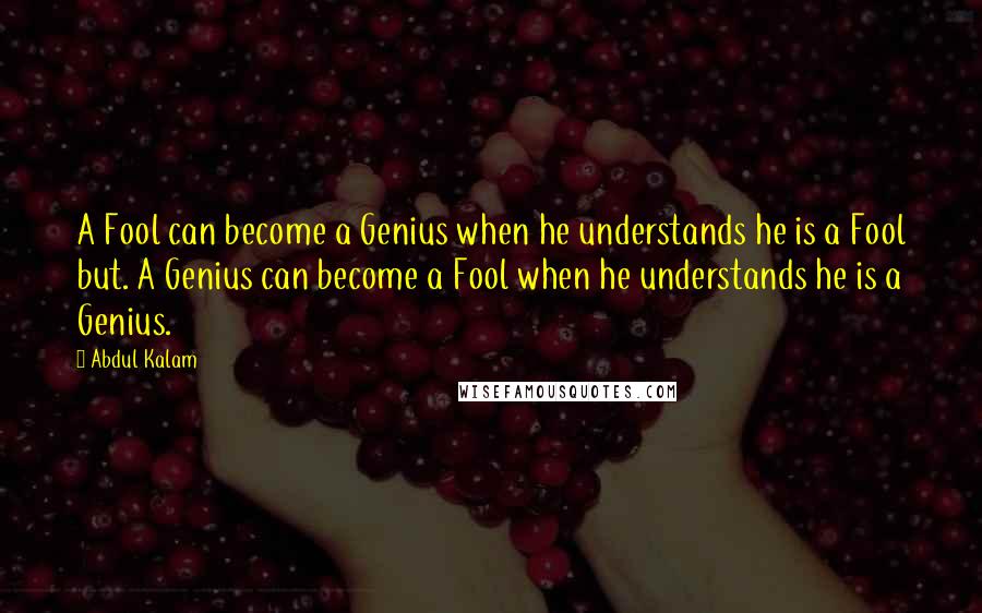 Abdul Kalam Quotes: A Fool can become a Genius when he understands he is a Fool but. A Genius can become a Fool when he understands he is a Genius.