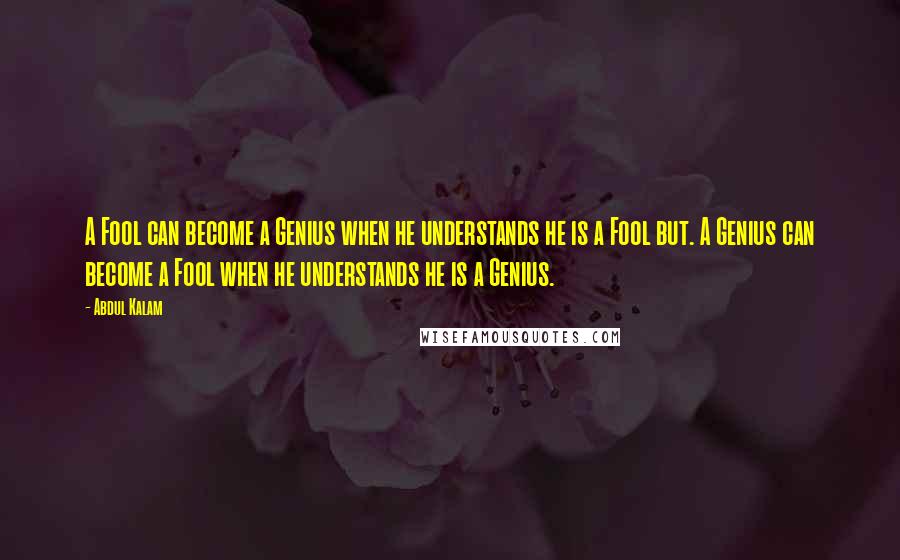 Abdul Kalam Quotes: A Fool can become a Genius when he understands he is a Fool but. A Genius can become a Fool when he understands he is a Genius.