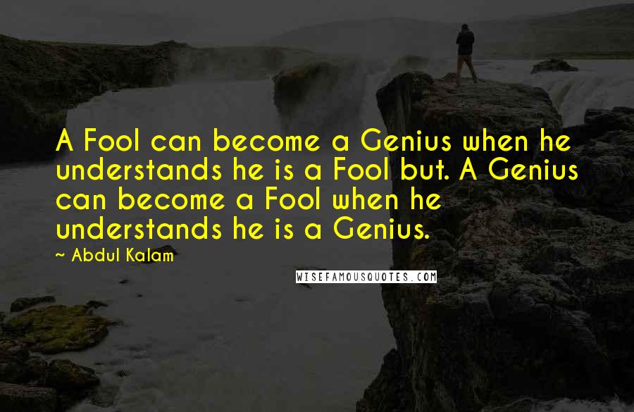 Abdul Kalam Quotes: A Fool can become a Genius when he understands he is a Fool but. A Genius can become a Fool when he understands he is a Genius.
