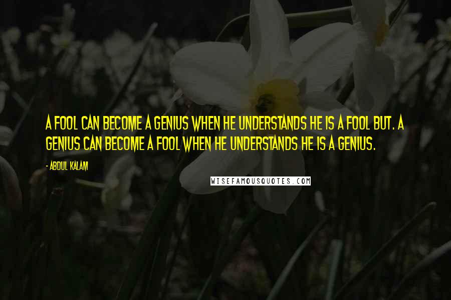 Abdul Kalam Quotes: A Fool can become a Genius when he understands he is a Fool but. A Genius can become a Fool when he understands he is a Genius.