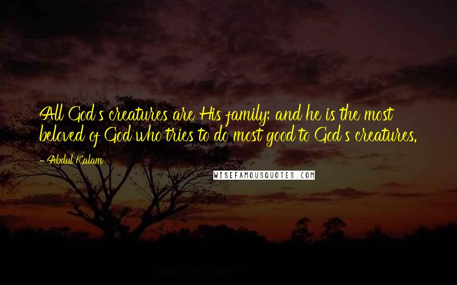 Abdul Kalam Quotes: All God's creatures are His family; and he is the most beloved of God who tries to do most good to God's creatures.