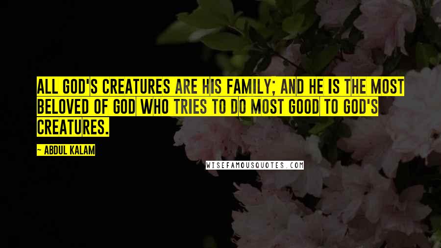Abdul Kalam Quotes: All God's creatures are His family; and he is the most beloved of God who tries to do most good to God's creatures.