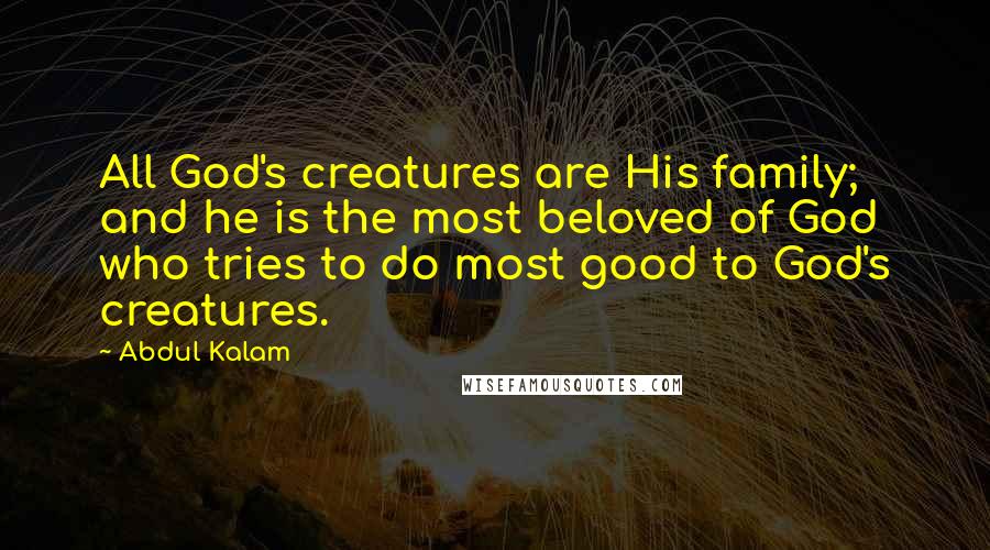 Abdul Kalam Quotes: All God's creatures are His family; and he is the most beloved of God who tries to do most good to God's creatures.