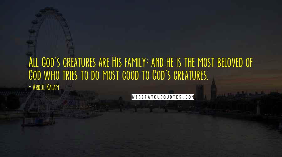 Abdul Kalam Quotes: All God's creatures are His family; and he is the most beloved of God who tries to do most good to God's creatures.