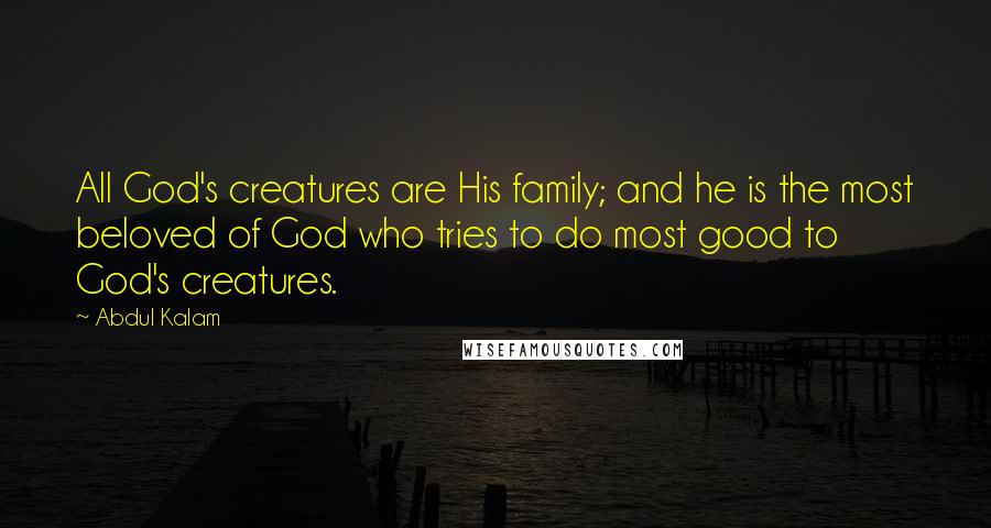 Abdul Kalam Quotes: All God's creatures are His family; and he is the most beloved of God who tries to do most good to God's creatures.