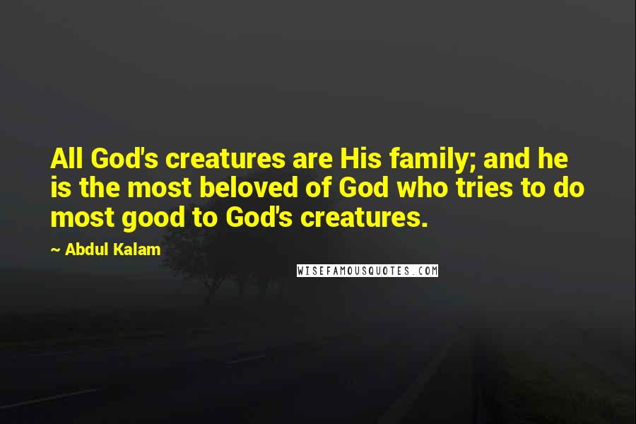 Abdul Kalam Quotes: All God's creatures are His family; and he is the most beloved of God who tries to do most good to God's creatures.