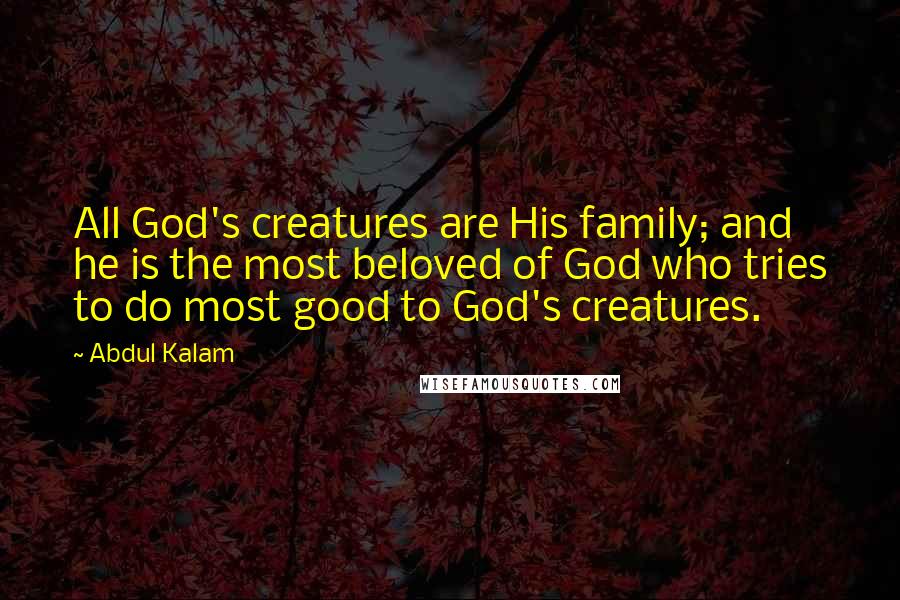 Abdul Kalam Quotes: All God's creatures are His family; and he is the most beloved of God who tries to do most good to God's creatures.