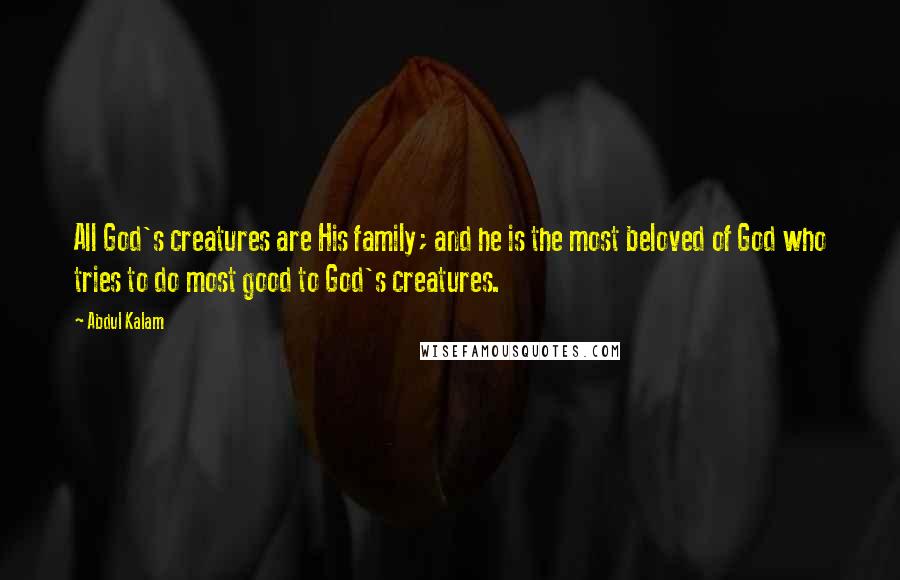 Abdul Kalam Quotes: All God's creatures are His family; and he is the most beloved of God who tries to do most good to God's creatures.