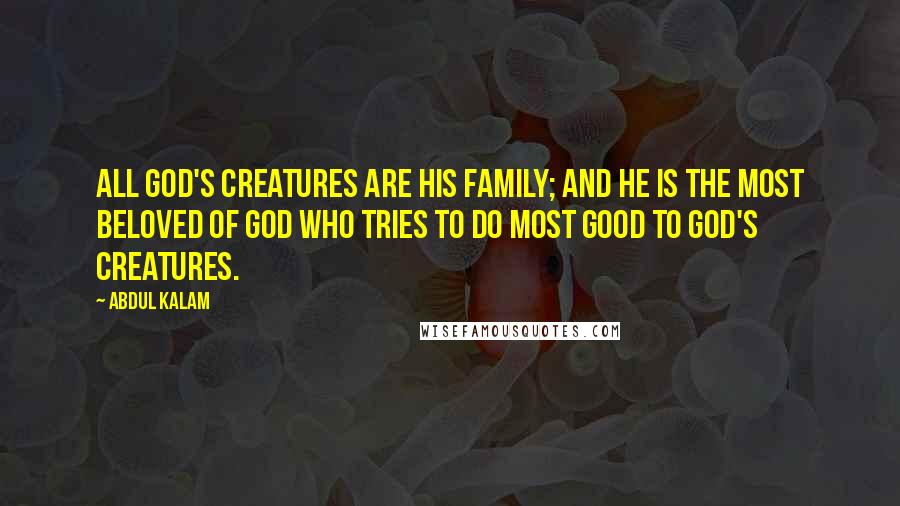 Abdul Kalam Quotes: All God's creatures are His family; and he is the most beloved of God who tries to do most good to God's creatures.