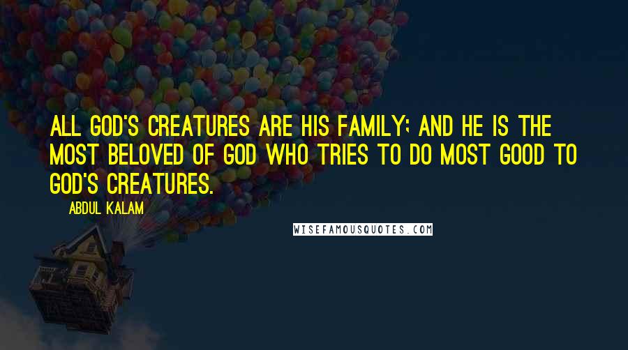 Abdul Kalam Quotes: All God's creatures are His family; and he is the most beloved of God who tries to do most good to God's creatures.