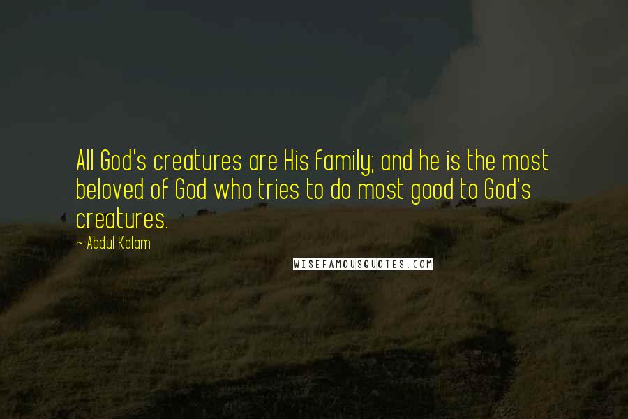 Abdul Kalam Quotes: All God's creatures are His family; and he is the most beloved of God who tries to do most good to God's creatures.