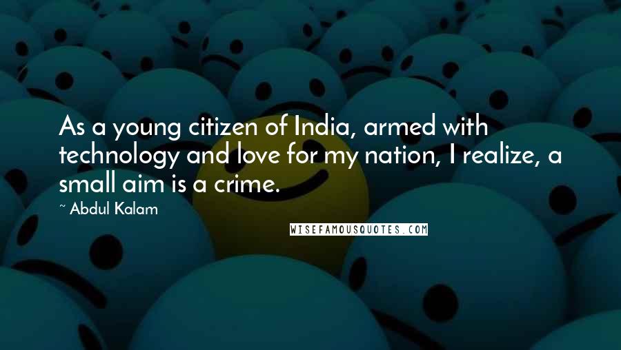 Abdul Kalam Quotes: As a young citizen of India, armed with technology and love for my nation, I realize, a small aim is a crime.