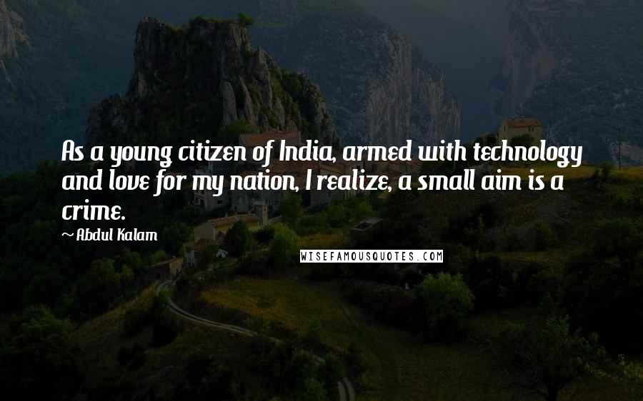 Abdul Kalam Quotes: As a young citizen of India, armed with technology and love for my nation, I realize, a small aim is a crime.