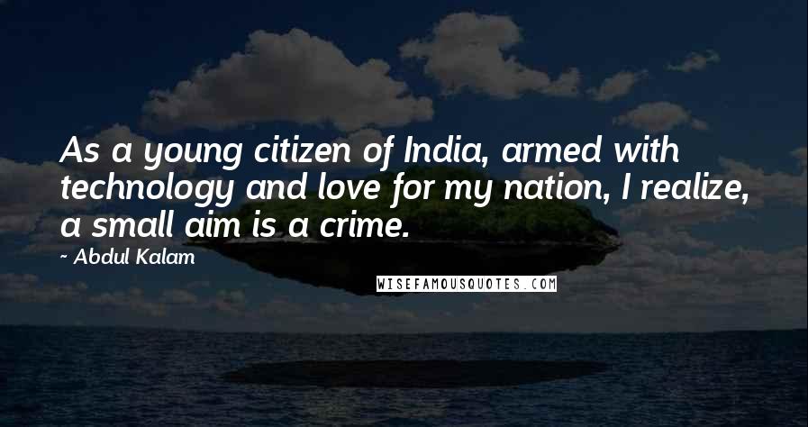 Abdul Kalam Quotes: As a young citizen of India, armed with technology and love for my nation, I realize, a small aim is a crime.