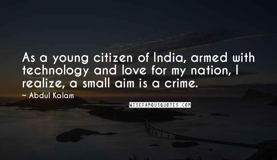 Abdul Kalam Quotes: As a young citizen of India, armed with technology and love for my nation, I realize, a small aim is a crime.