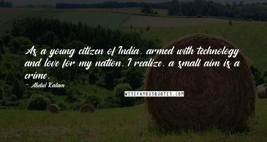 Abdul Kalam Quotes: As a young citizen of India, armed with technology and love for my nation, I realize, a small aim is a crime.