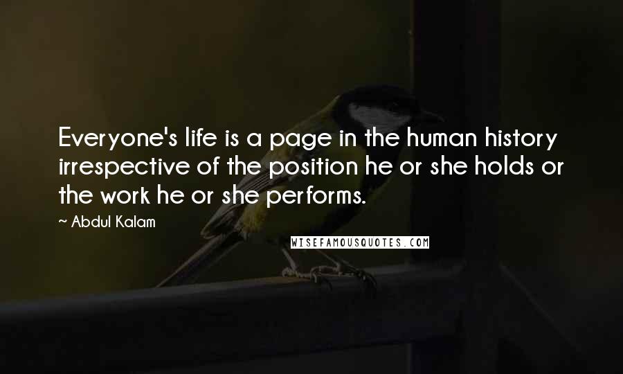 Abdul Kalam Quotes: Everyone's life is a page in the human history irrespective of the position he or she holds or the work he or she performs.