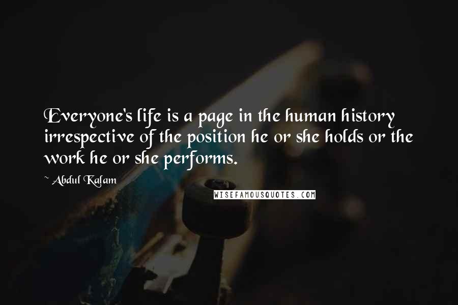 Abdul Kalam Quotes: Everyone's life is a page in the human history irrespective of the position he or she holds or the work he or she performs.