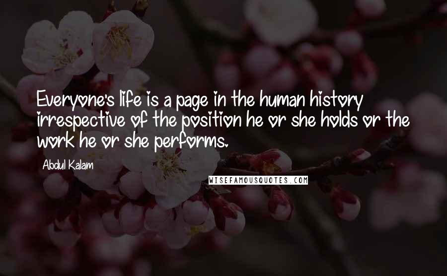 Abdul Kalam Quotes: Everyone's life is a page in the human history irrespective of the position he or she holds or the work he or she performs.