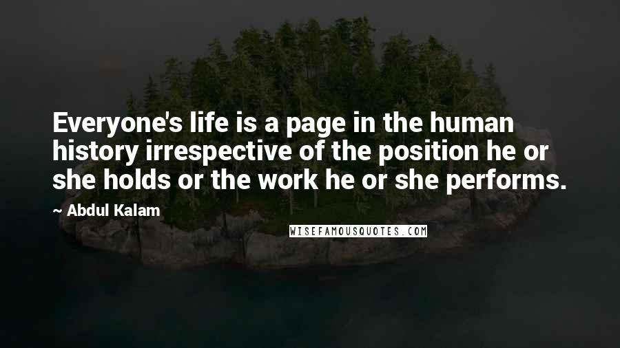 Abdul Kalam Quotes: Everyone's life is a page in the human history irrespective of the position he or she holds or the work he or she performs.