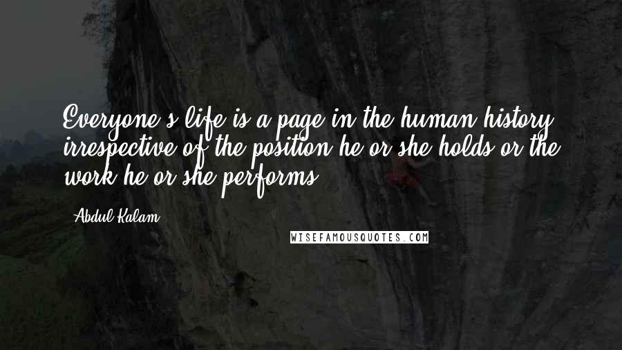 Abdul Kalam Quotes: Everyone's life is a page in the human history irrespective of the position he or she holds or the work he or she performs.